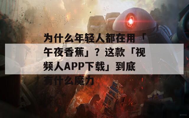 为什么年轻人都在用「午夜香蕉」？这款「视频人APP下载」到底有什么魔力