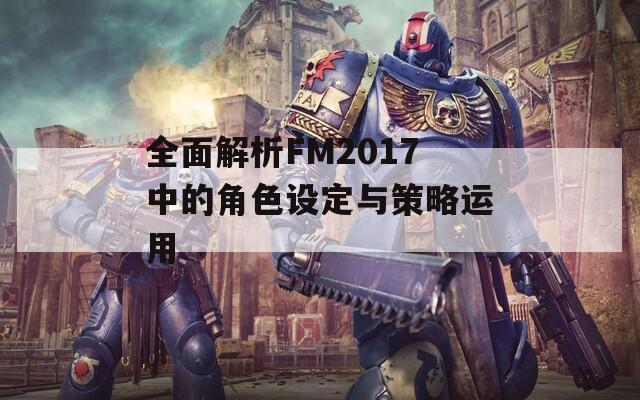 全面解析FM2017中的角色设定与策略运用