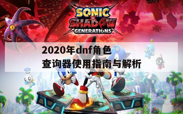 2020年dnf角色查询器使用指南与解析