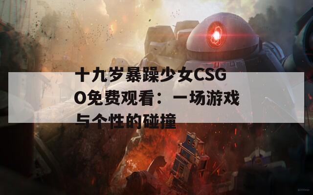 十九岁暴躁少女CSGO免费观看：一场游戏与个性的碰撞