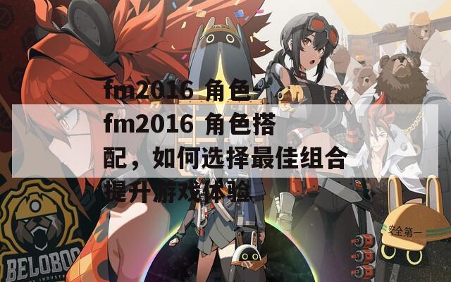 fm2016 角色-fm2016 角色搭配，如何选择最佳组合提升游戏体验