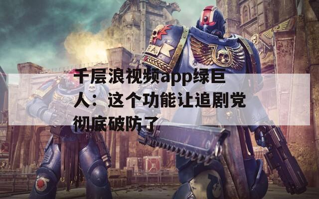 千层浪视频app绿巨人：这个功能让追剧党彻底破防了