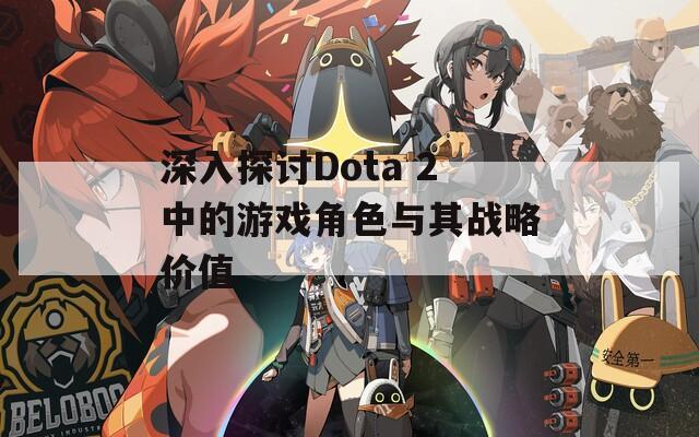深入探讨Dota 2中的游戏角色与其战略价值
