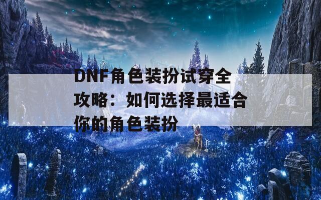 DNF角色装扮试穿全攻略：如何选择最适合你的角色装扮