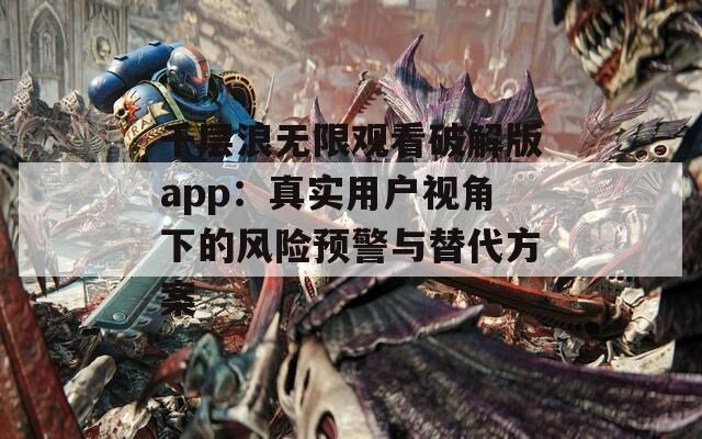 千层浪无限观看破解版app：真实用户视角下的风险预警与替代方案