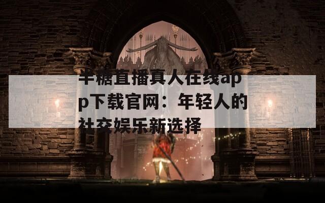 半糖直播真人在线app下载官网：年轻人的社交娱乐新选择