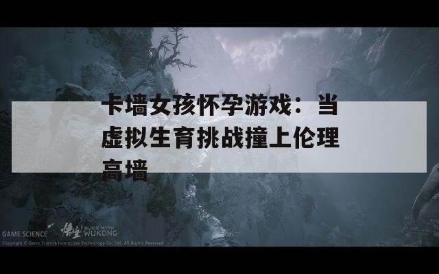 卡墙女孩怀孕游戏：当虚拟生育挑战撞上伦理高墙
