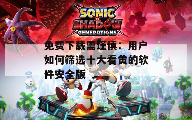 免费下载需谨慎：用户如何筛选十大看黄的软件安全版