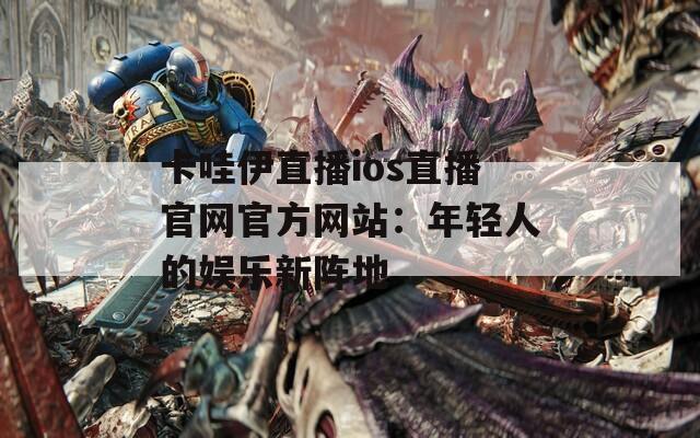 卡哇伊直播ios直播官网官方网站：年轻人的娱乐新阵地
