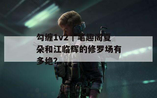 勾缠1v2｜笔趣阁夏朵和江临辉的修罗场有多绝？