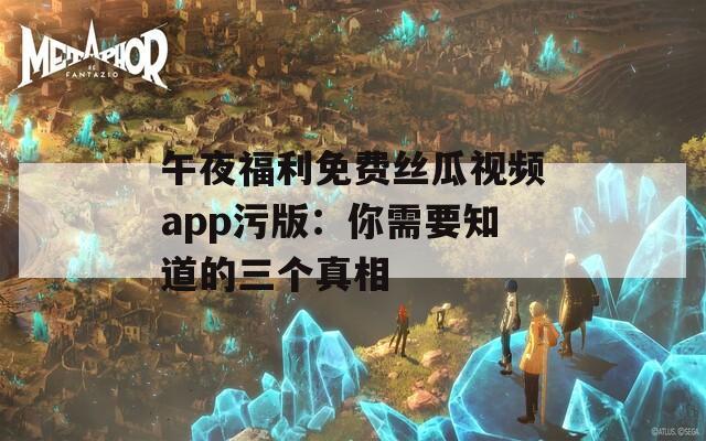 午夜福利免费丝瓜视频app污版：你需要知道的三个真相