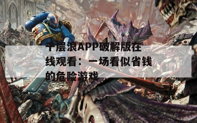 千层浪APP破解版在线观看：一场看似省钱的危险游戏
