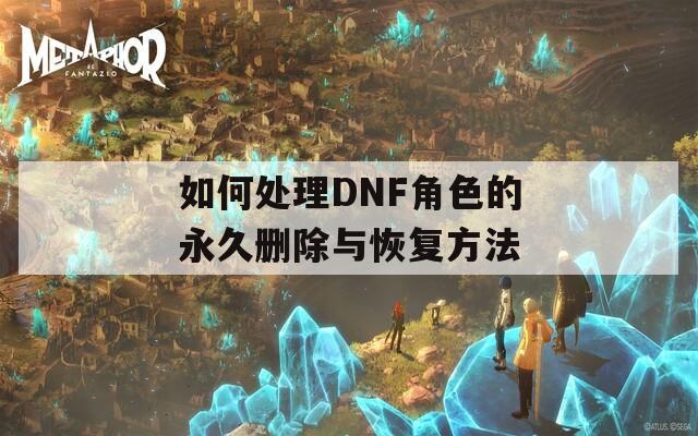 如何处理DNF角色的永久删除与恢复方法