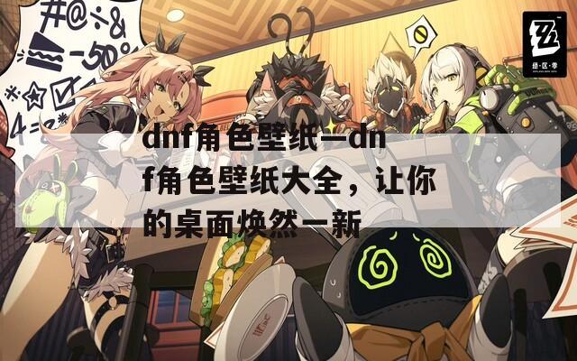 dnf角色壁纸—dnf角色壁纸大全，让你的桌面焕然一新