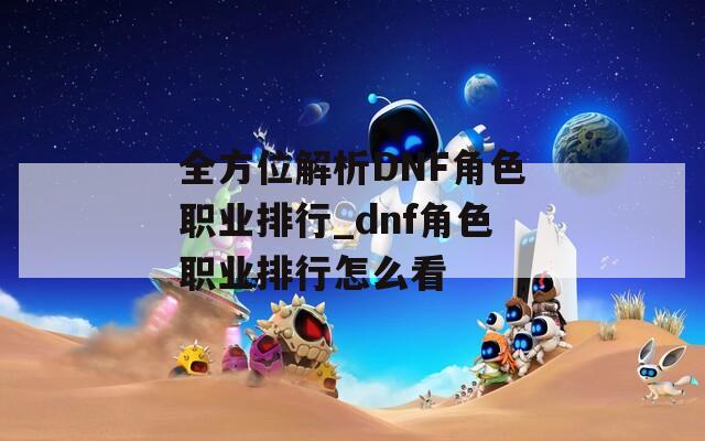 全方位解析DNF角色职业排行_dnf角色职业排行怎么看