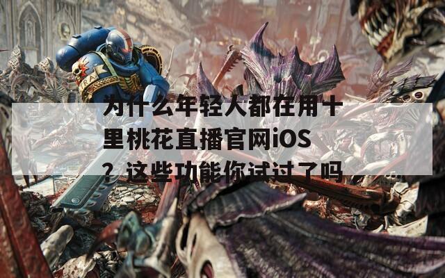 为什么年轻人都在用十里桃花直播官网iOS？这些功能你试过了吗