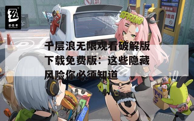 千层浪无限观看破解版下载免费版：这些隐藏风险你必须知道