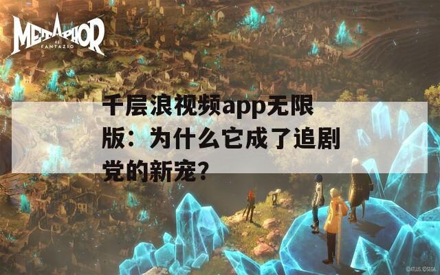 千层浪视频app无限版：为什么它成了追剧党的新宠？