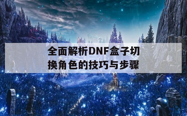 全面解析DNF盒子切换角色的技巧与步骤
