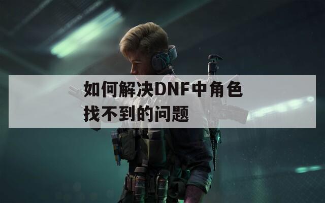如何解决DNF中角色找不到的问题