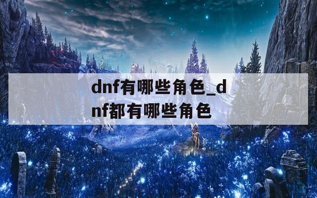 dnf有哪些角色_dnf都有哪些角色