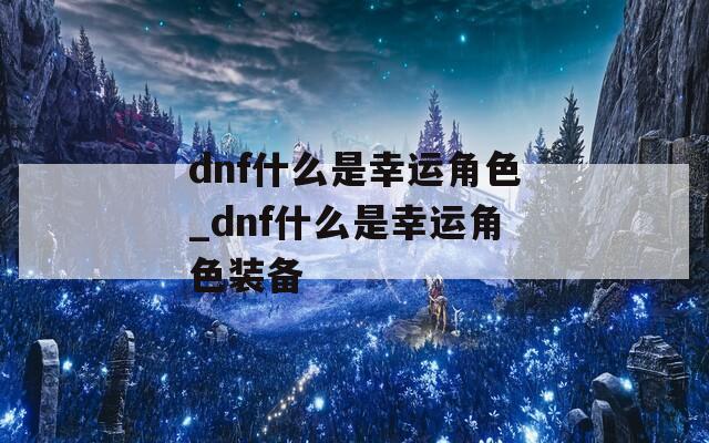 dnf什么是幸运角色_dnf什么是幸运角色装备