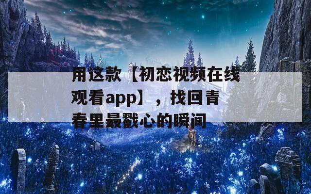 用这款【初恋视频在线观看app】，找回青春里最戳心的瞬间