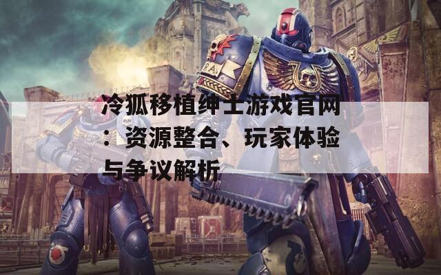 冷狐移植绅士游戏官网：资源整合、玩家体验与争议解析