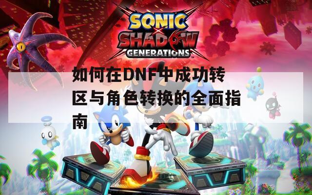 如何在DNF中成功转区与角色转换的全面指南