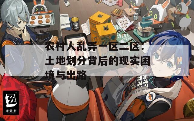 农村人乱弄一区二区：土地划分背后的现实困境与出路