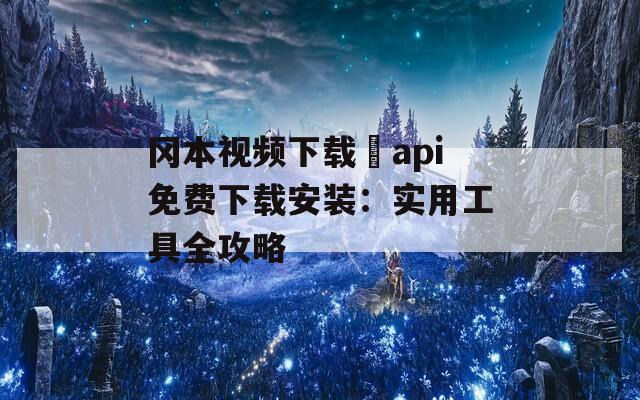 冈本视频下载汅api免费下载安装：实用工具全攻略