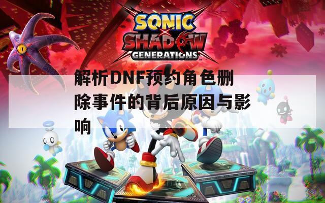 解析DNF预约角色删除事件的背后原因与影响