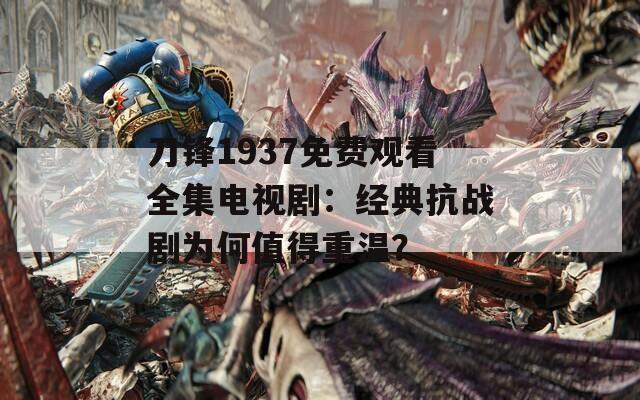 刀锋1937免费观看全集电视剧：经典抗战剧为何值得重温？