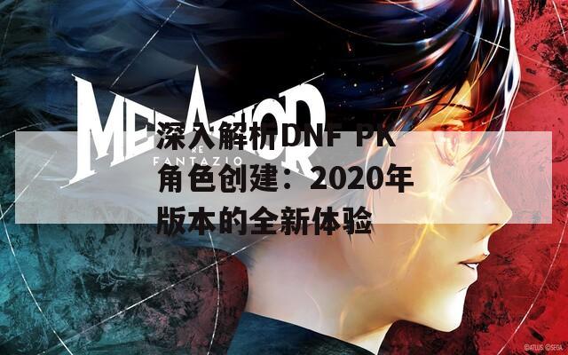 深入解析DNF PK角色创建：2020年版本的全新体验