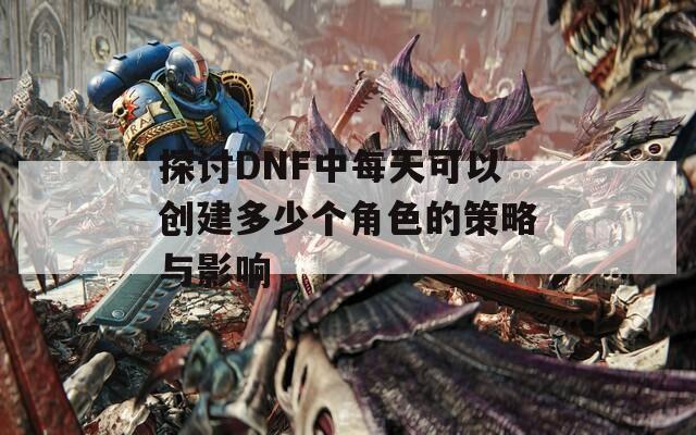 探讨DNF中每天可以创建多少个角色的策略与影响