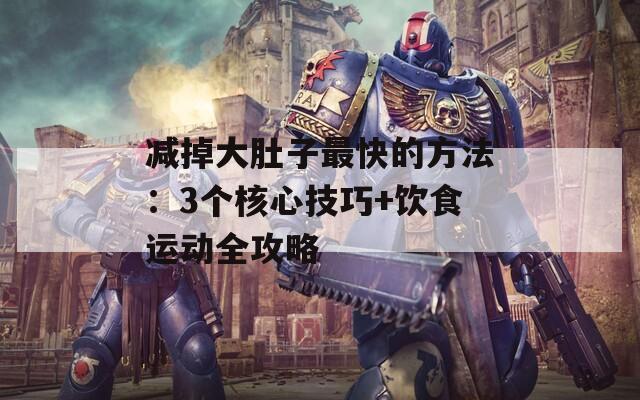 减掉大肚子最快的方法：3个核心技巧+饮食运动全攻略