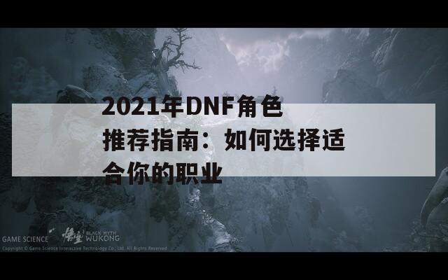 2021年DNF角色推荐指南：如何选择适合你的职业