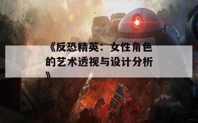 《反恐精英：女性角色的艺术透视与设计分析》