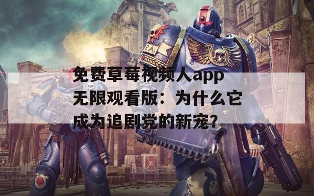 免费草莓视频人app无限观看版：为什么它成为追剧党的新宠？