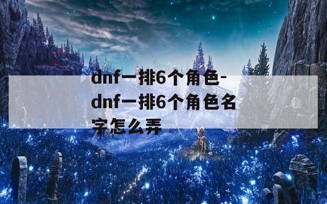 dnf一排6个角色-dnf一排6个角色名字怎么弄