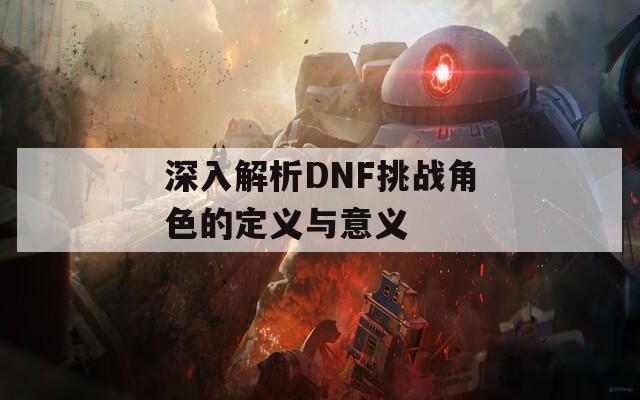 深入解析DNF挑战角色的定义与意义