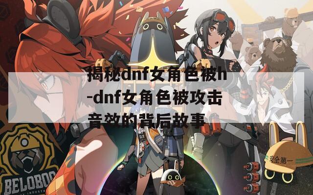 揭秘dnf女角色被h-dnf女角色被攻击音效的背后故事
