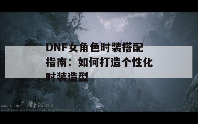 DNF女角色时装搭配指南：如何打造个性化时装造型