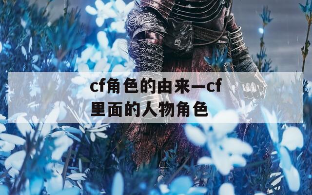 cf角色的由来—cf里面的人物角色