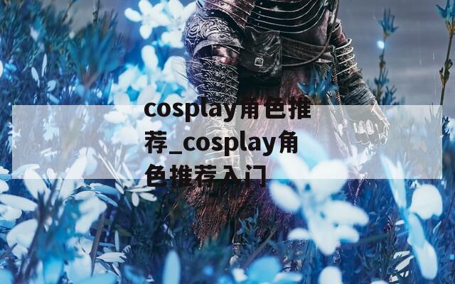 cosplay角色推荐_cosplay角色推荐入门