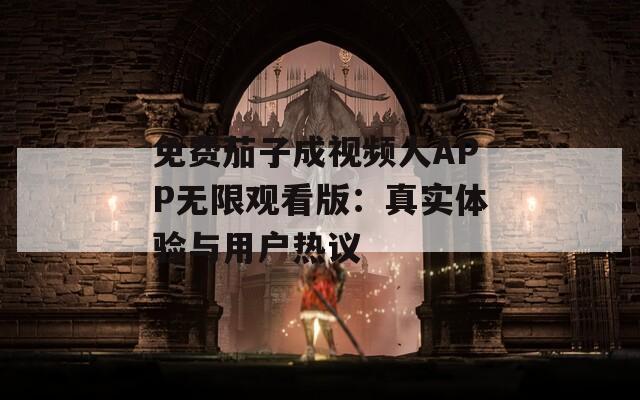 免费茄子成视频人APP无限观看版：真实体验与用户热议