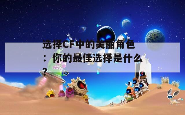 选择CF中的美丽角色：你的最佳选择是什么？