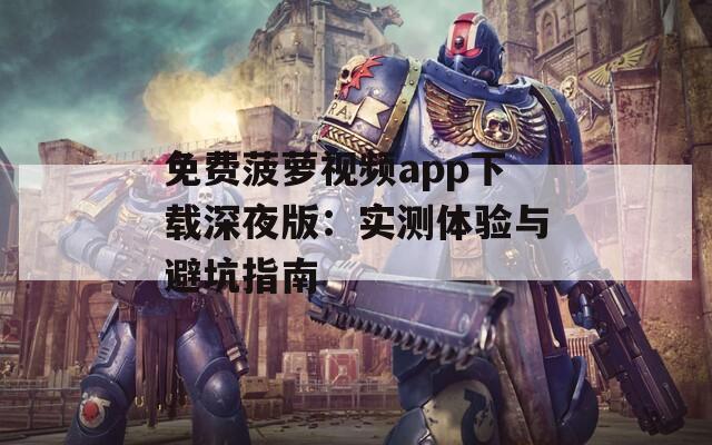 免费菠萝视频app下载深夜版：实测体验与避坑指南