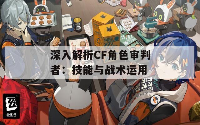 深入解析CF角色审判者：技能与战术运用