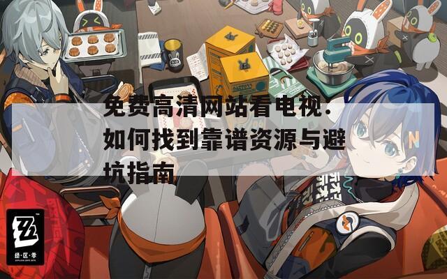 免费高清网站看电视：如何找到靠谱资源与避坑指南